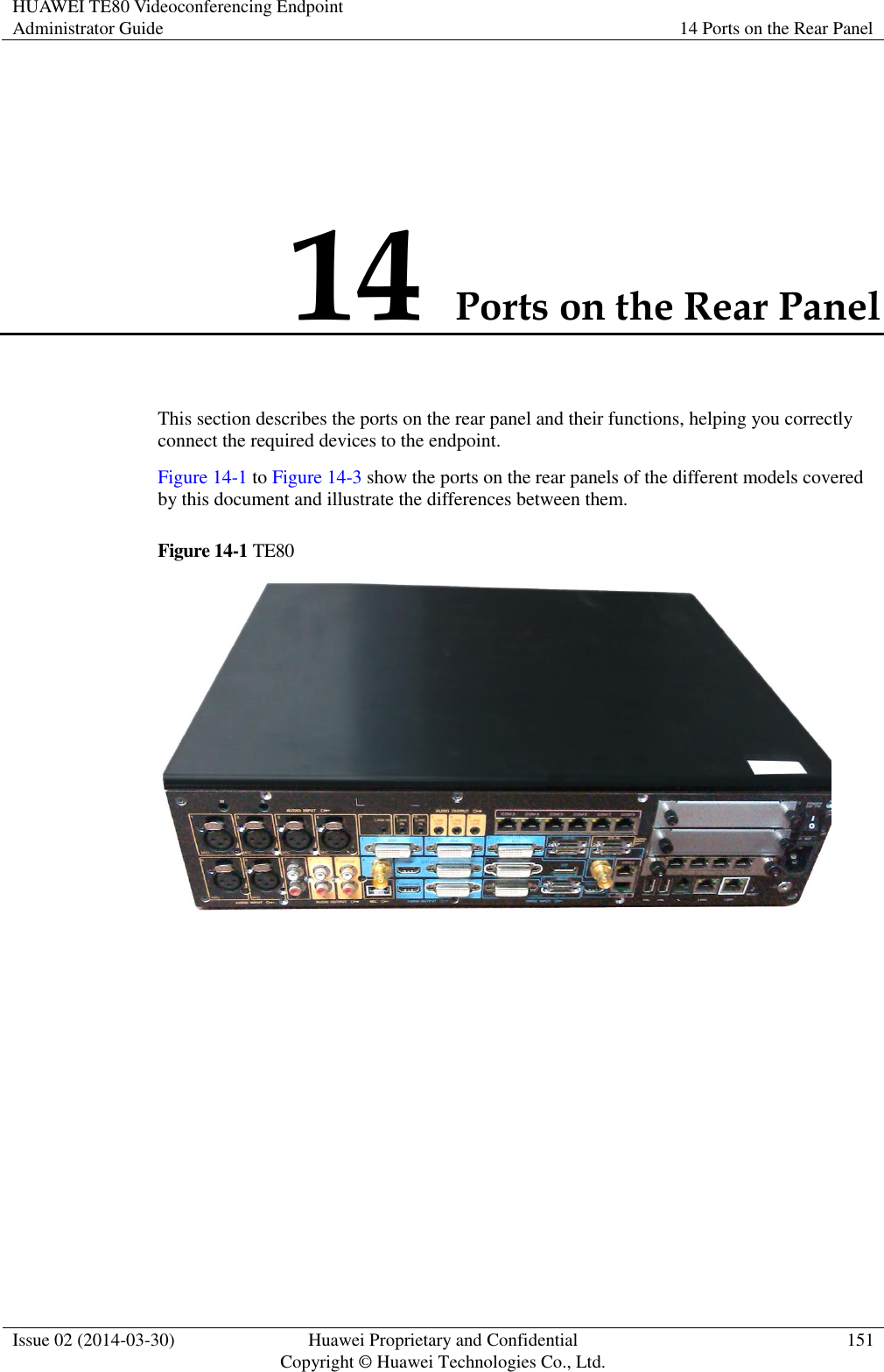 HUAWEI TE80 Videoconferencing Endpoint Administrator Guide 14 Ports on the Rear Panel  Issue 02 (2014-03-30) Huawei Proprietary and Confidential Copyright © Huawei Technologies Co., Ltd. 151  14 Ports on the Rear Panel This section describes the ports on the rear panel and their functions, helping you correctly connect the required devices to the endpoint. Figure 14-1 to Figure 14-3 show the ports on the rear panels of the different models covered by this document and illustrate the differences between them. Figure 14-1 TE80  