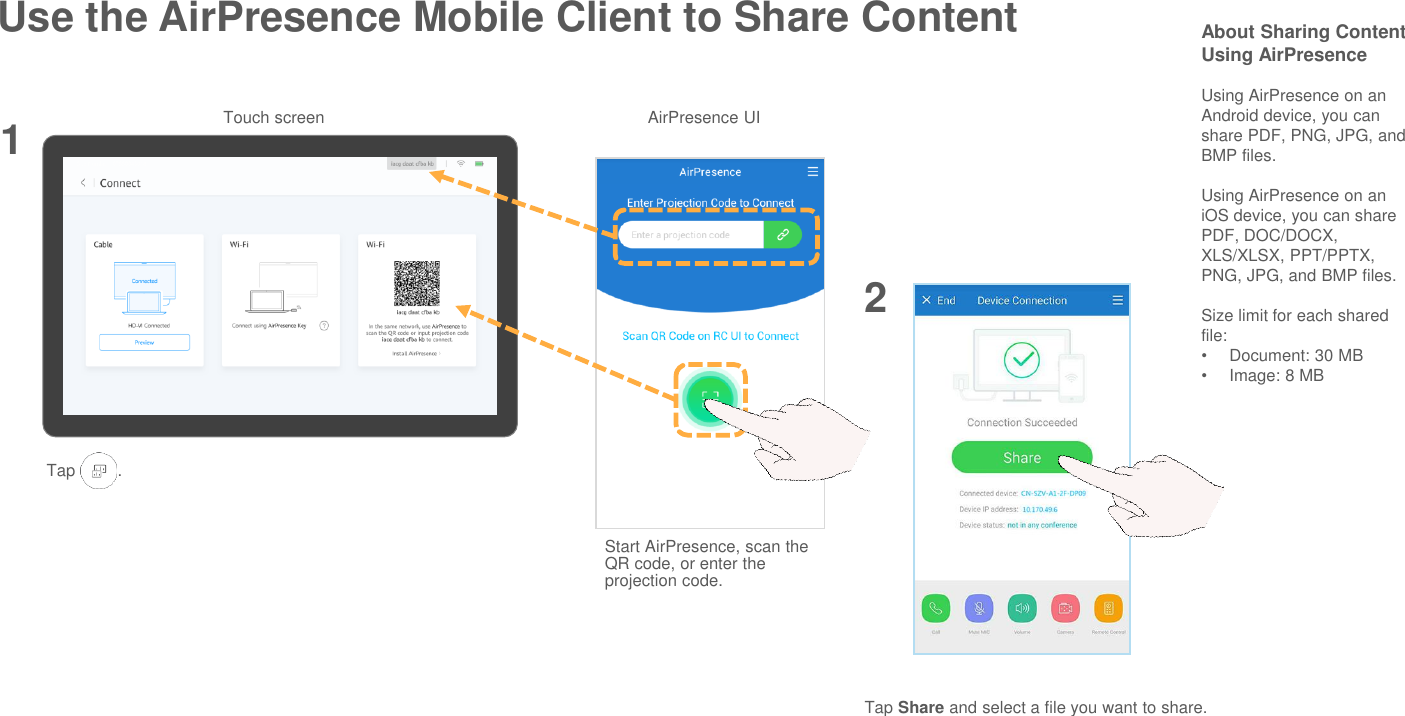 Use the AirPresence Mobile Client to Share Content About Sharing Content Using AirPresenceUsing AirPresence on an Android device, you can share PDF, PNG, JPG, and BMP files.Using AirPresence on an iOS device, you can share PDF, DOC/DOCX, XLS/XLSX, PPT/PPTX, PNG, JPG, and BMP files.Size limit for each shared file:•Document: 30 MB•Image: 8 MB12Tap Share and select a file you want to share.Tap         .AirPresence UITouch screenStart AirPresence, scan the QR code, or enter the projection code.