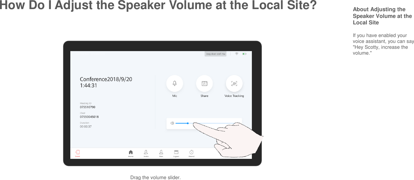 How Do I Adjust the Speaker Volume at the Local Site? About Adjusting the Speaker Volume at the Local SiteIf you have enabled your voice assistant, you can say &quot;Hey Scotty, increase the volume.&quot;Drag the volume slider.