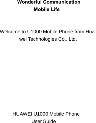      Wonderful Communication                 Mobile LifeWelcome to U1000 Mobile Phone from Hua-wei Technologies Co., Ltd.                                                                                                                                       HUAWEI U1000 Mobile Phone                              User  Guide                                                                                                     