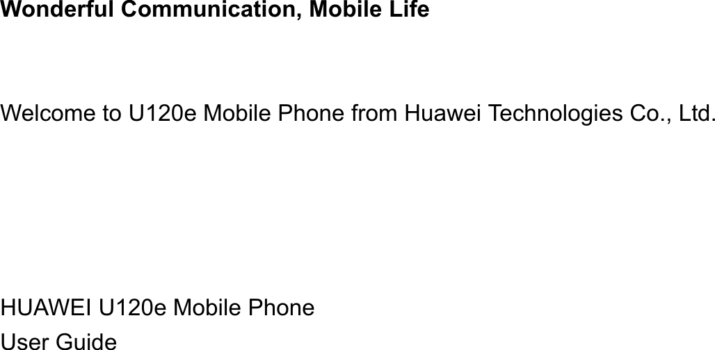 Wonderful Communication, Mobile LifeWelcome to U120e Mobile Phone from Huawei Technologies Co., Ltd.                                                                                                                                    HUAWEI U120e Mobile PhoneUser Guide                                                                                                                                                                     