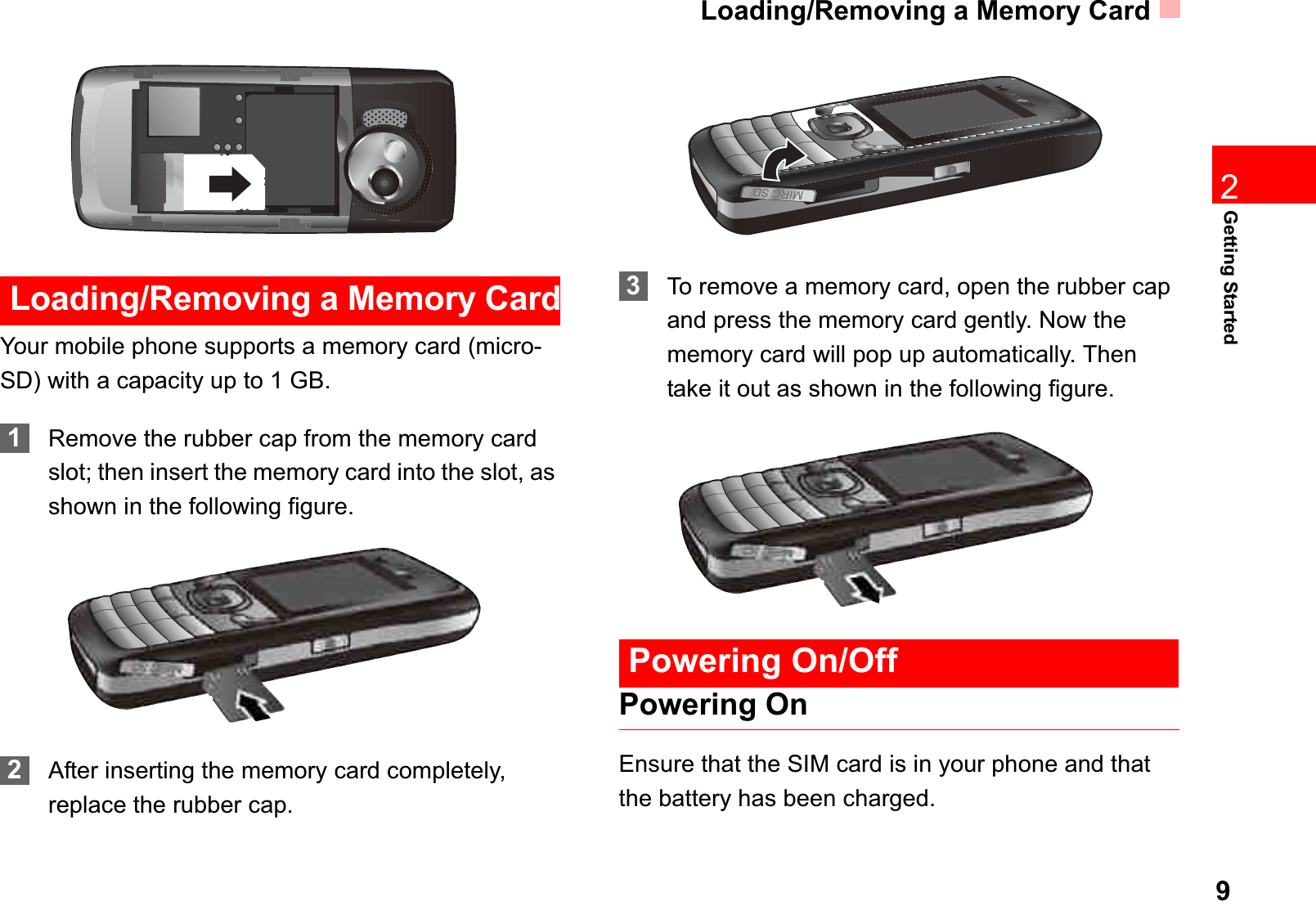 Loading/Removing a Memory Card92Getting StartedLoading/Removing a Memory CardYour mobile phone supports a memory card (micro-SD) with a capacity up to 1 GB.1Remove the rubber cap from the memory card slot; then insert the memory card into the slot, as shown in the following figure.2After inserting the memory card completely, replace the rubber cap.3To remove a memory card, open the rubber cap and press the memory card gently. Now the memory card will pop up automatically. Then take it out as shown in the following figure.Powering On/OffPowering OnEnsure that the SIM card is in your phone and that the battery has been charged.