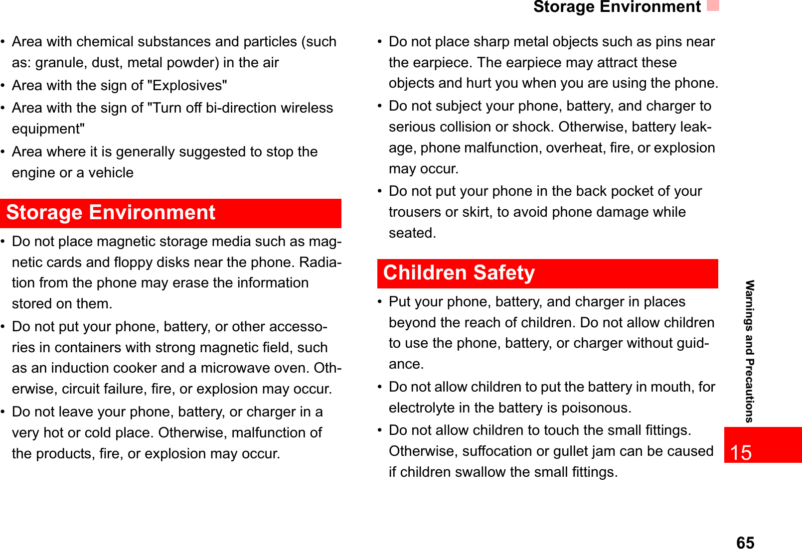 Storage Environment6515Warnings and Precautions• Area with chemical substances and particles (such as: granule, dust, metal powder) in the air• Area with the sign of &quot;Explosives&quot;• Area with the sign of &quot;Turn off bi-direction wireless equipment&quot;• Area where it is generally suggested to stop the engine or a vehicleStorage Environment• Do not place magnetic storage media such as mag-netic cards and floppy disks near the phone. Radia-tion from the phone may erase the information stored on them.• Do not put your phone, battery, or other accesso-ries in containers with strong magnetic field, such as an induction cooker and a microwave oven. Oth-erwise, circuit failure, fire, or explosion may occur.• Do not leave your phone, battery, or charger in a very hot or cold place. Otherwise, malfunction of the products, fire, or explosion may occur.• Do not place sharp metal objects such as pins near the earpiece. The earpiece may attract these objects and hurt you when you are using the phone.• Do not subject your phone, battery, and charger to serious collision or shock. Otherwise, battery leak-age, phone malfunction, overheat, fire, or explosion may occur.• Do not put your phone in the back pocket of your trousers or skirt, to avoid phone damage while seated.Children Safety• Put your phone, battery, and charger in places beyond the reach of children. Do not allow children to use the phone, battery, or charger without guid-ance.• Do not allow children to put the battery in mouth, for electrolyte in the battery is poisonous.• Do not allow children to touch the small fittings. Otherwise, suffocation or gullet jam can be caused if children swallow the small fittings.