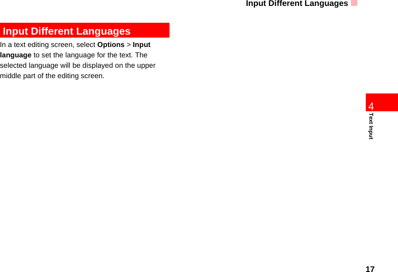 Input Different Languages17Text Input4 Input Different LanguagesIn a text editing screen, select Options &gt; Input   language to set the language for the text. The selected language will be displayed on the upper middle part of the editing screen. 