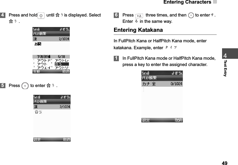 Entering Characters494Text Entry4Press and hold  until ড়Ǜis displayed. Selectড়Ǜ .5Press   to enter ড়Ǜ .6Press   three times, and then   to enterǮ.Enter Ƞ in the same way.Entering KatakanaIn FullPitch Kana or HalfPitch Kana mode, enter katakana. Example, enter ɇȬɟ1In FullPitch Kana mode or HalfPitch Kana mode, press a key to enter the assigned character.