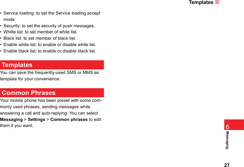 Templates27Messaging6• Service loading: to set the Service loading accept mode.  • Security: to set the security of push messages.• Whilte list: to set member of white list.• Black list: to set member of black list.• Enable white list: to enable or disable white list.• Enable black list: to enable or disable black list. TemplatesYou can save the frequently-used SMS or MMS as template for your convenience. Common PhrasesYour mobile phone has been preset with some com-monly used phrases, sending messages while answering a call and auto replying. You can select Messaging &gt; Settings &gt; Common phrases to edit them if you want.