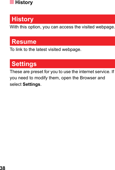 History38 HistoryWith this option, you can access the visited webpage. ResumeTo link to the latest visited webpage. SettingsThese are preset for you to use the internet service. If you need to modify them, open the Browser and select Settings.