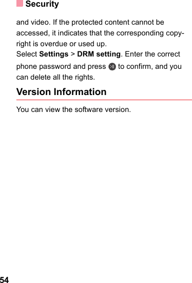 Security54and video. If the protected content cannot be accessed, it indicates that the corresponding copy-right is overdue or used up. Select Settings &gt; DRM setting. Enter the correct phone password and press   to confirm, and you can delete all the rights. Version InformationYou can view the software version.