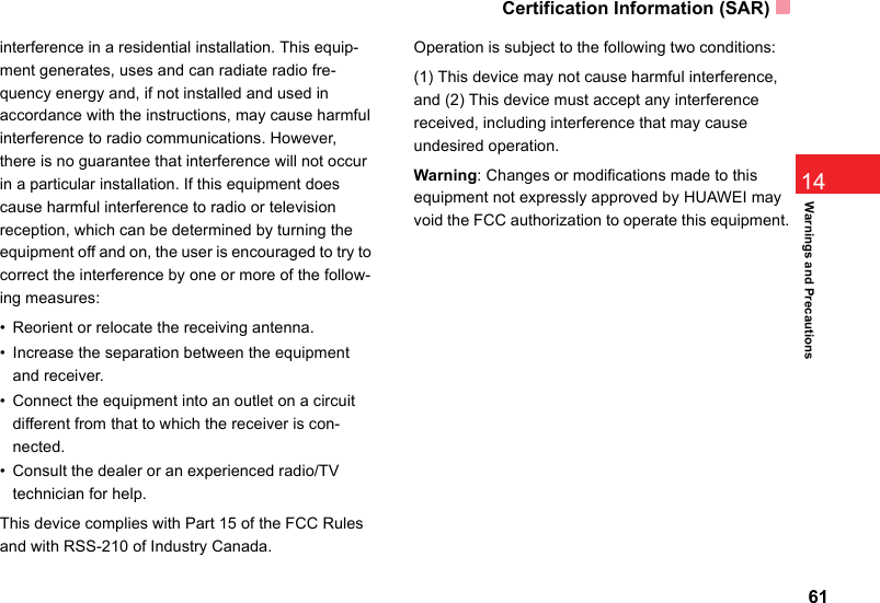 Certification Information (SAR)6114Warnings and Precautionsinterference in a residential installation. This equip-ment generates, uses and can radiate radio fre-quency energy and, if not installed and used in accordance with the instructions, may cause harmful interference to radio communications. However, there is no guarantee that interference will not occur in a particular installation. If this equipment does cause harmful interference to radio or television reception, which can be determined by turning the equipment off and on, the user is encouraged to try to correct the interference by one or more of the follow-ing measures:• Reorient or relocate the receiving antenna.• Increase the separation between the equipment and receiver.• Connect the equipment into an outlet on a circuit different from that to which the receiver is con-nected.• Consult the dealer or an experienced radio/TV technician for help.This device complies with Part 15 of the FCC Rules and with RSS-210 of Industry Canada.Operation is subject to the following two conditions:(1) This device may not cause harmful interference, and (2) This device must accept any interference received, including interference that may cause undesired operation.Warning: Changes or modifications made to this equipment not expressly approved by HUAWEI may void the FCC authorization to operate this equipment.