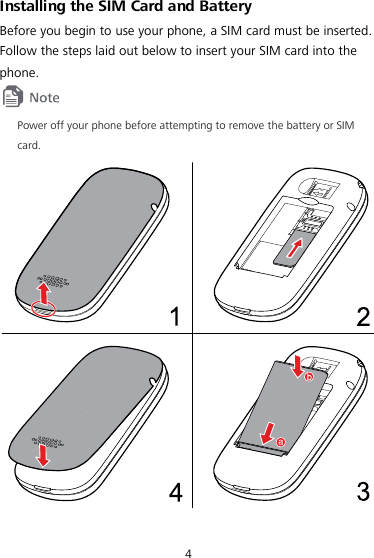 4 Installing the SIM Card and Battery Before you begin to use your phone, a SIM card must be inserted. Follow the steps laid out below to insert your SIM card into the phone.  Power off your phone before attempting to remove the battery or SIM card.  