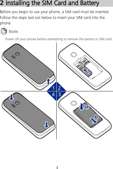 3 2 Installing the SIM Card and Battery Before you begin to use your phone, a SIM card must be inserted. Follow the steps laid out below to insert your SIM card into the phone.  Power off your phone before attempting to remove the battery or SIM card. ab
