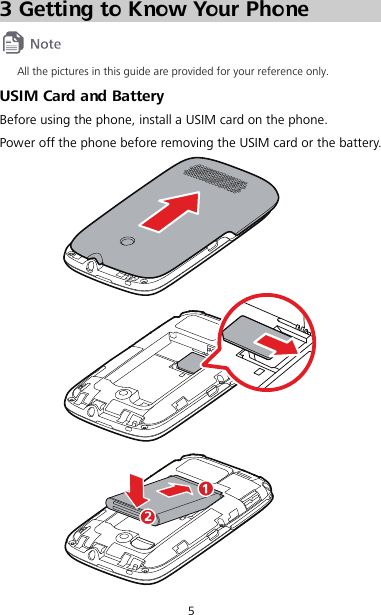 5 3 Getting to Know Your Phone  All the pictures in this guide are provided for your reference only. USIM Card and Battery Before using the phone, install a USIM card on the phone. Power off the phone before removing the USIM card or the battery.  
