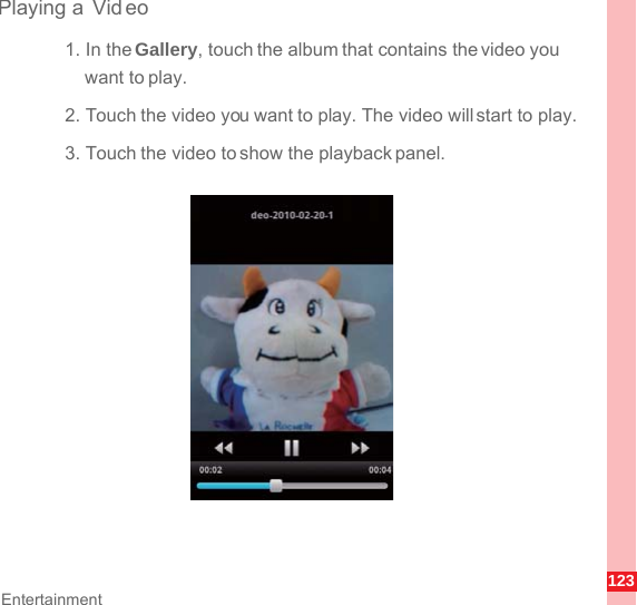 123EntertainmentPlaying a  Video1. In the Gallery, touch the album that contains the video you want to play.2. Touch the video you want to play. The video will start to play.3. Touch the video to show the playback panel.