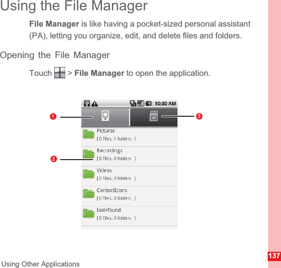 137Using Other ApplicationsUsing the File ManagerFile Manager is like having a pocket-sized personal assistant (PA), letting you organize, edit, and delete files and folders.Opening the File ManagerTouch  &gt; File Manager to open the application.1123