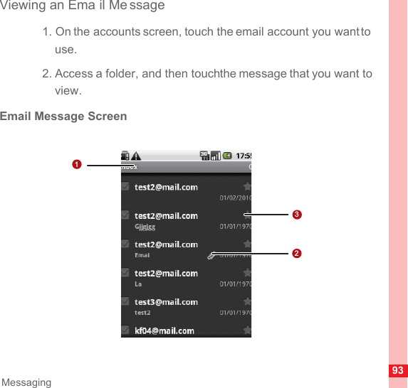 93MessagingViewing an Ema il Me ssage1. On the accounts screen, touch the email account you want to use.2. Access a folder, and then touch the message that you want to view.Email Message Screen123