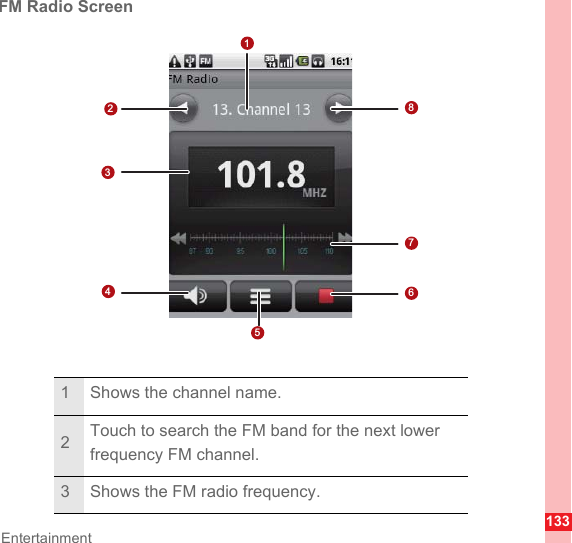 133EntertainmentFM Radio Screen1 Shows the channel name.2Touch to search the FM band for the next lower frequency FM channel.3 Shows the FM radio frequency.12347865