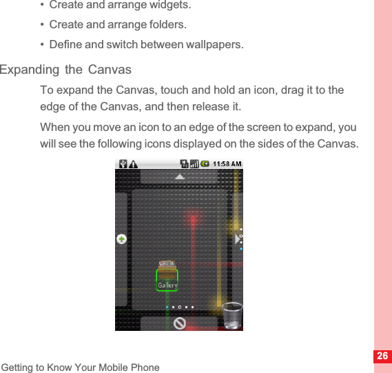 26Getting to Know Your Mobile Phone•  Create and arrange widgets.•  Create and arrange folders.•  Define and switch between wallpapers.Expanding the CanvasTo expand the Canvas, touch and hold an icon, drag it to the edge of the Canvas, and then release it. When you move an icon to an edge of the screen to expand, you will see the following icons displayed on the sides of the Canvas.