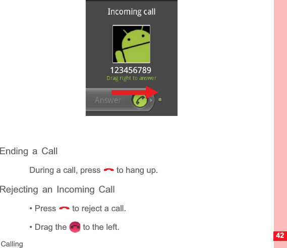 42CallingEnding a CallDuring a call, press   to hang up.Rejecting an Incoming Call• Press   to reject a call.• Drag the   to the left.123456789
