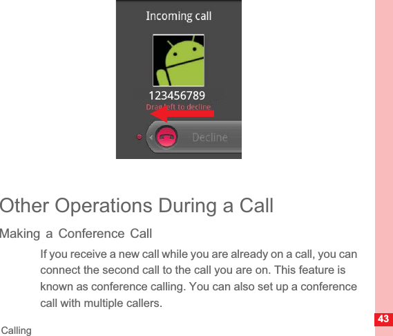 43CallingOther Operations During a CallMaking a Conference CallIf you receive a new call while you are already on a call, you can connect the second call to the call you are on. This feature is known as conference calling. You can also set up a conference call with multiple callers.123456789