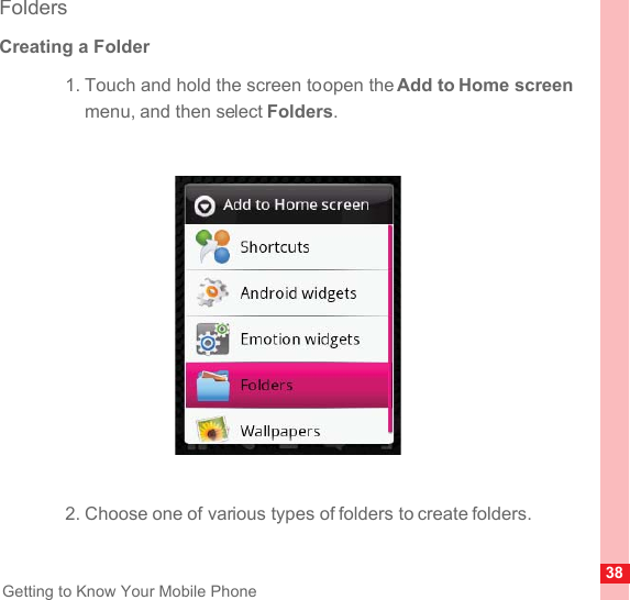 38Getting to Know Your Mobile PhoneFoldersCreating a Folder1. Touch and hold the screen to open the Add to Home screen menu, and then select Folders.2. Choose one of various types of folders to create folders.