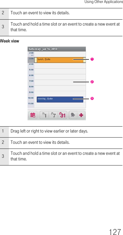 Using Other Applications127Week view2 Touch an event to view its details.3Touch and hold a time slot or an event to create a new event at that time.1 Drag left or right to view earlier or later days.2 Touch an event to view its details.3Touch and hold a time slot or an event to create a new event at that time.123