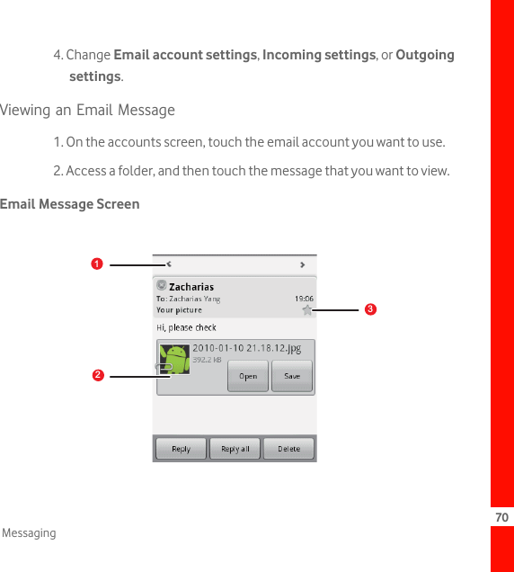70Messaging4. Change Email account settings, Incoming settings, or Outgoing settings.Viewing an Email Message1. On the accounts screen, touch the email account you want to use.2. Access a folder, and then touch the message that you want to view.Email Message Screen123