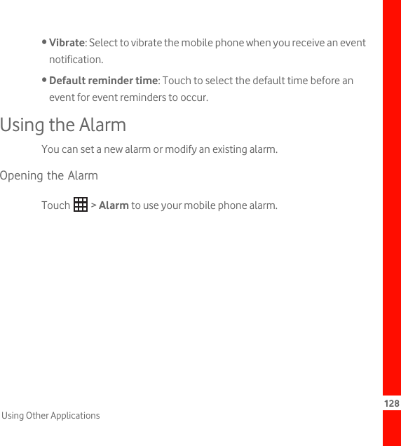 128Using Other Applications• Vibrate: Select to vibrate the mobile phone when you receive an event notification.• Default reminder time: Touch to select the default time before an event for event reminders to occur.Using the AlarmYou can set a new alarm or modify an existing alarm.Opening the AlarmTouch  &gt; Alarm to use your mobile phone alarm.