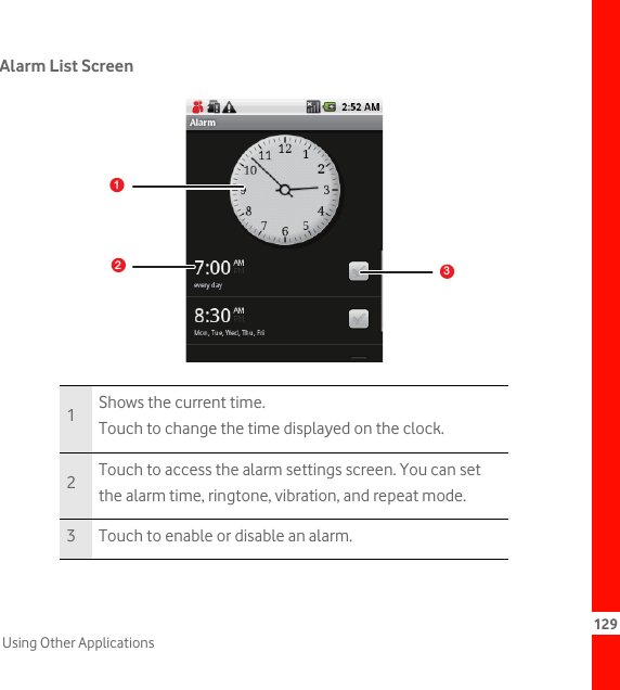 129Using Other ApplicationsAlarm List Screen1Shows the current time.Touch to change the time displayed on the clock.2Touch to access the alarm settings screen. You can set the alarm time, ringtone, vibration, and repeat mode.3 Touch to enable or disable an alarm.picture123