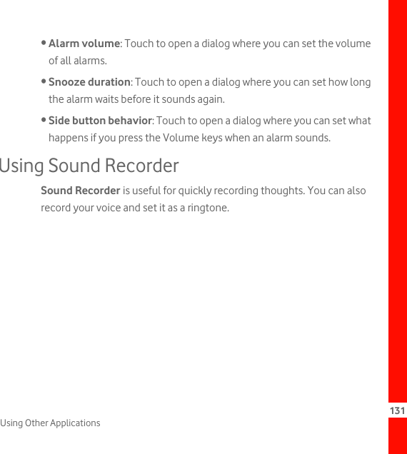 131Using Other Applications• Alarm volume: Touch to open a dialog where you can set the volume of all alarms.• Snooze duration: Touch to open a dialog where you can set how long the alarm waits before it sounds again.• Side button behavior: Touch to open a dialog where you can set what happens if you press the Volume keys when an alarm sounds.Using Sound RecorderSound Recorder is useful for quickly recording thoughts. You can also record your voice and set it as a ringtone.