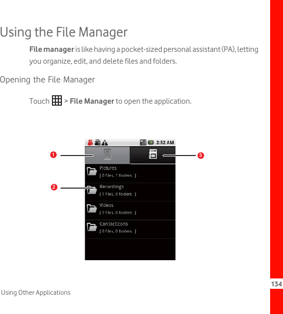 134Using Other ApplicationsUsing the File ManagerFile manager is like having a pocket-sized personal assistant (PA), letting you organize, edit, and delete files and folders.Opening the File ManagerTouch  &gt; File Manager to open the application.1picture123