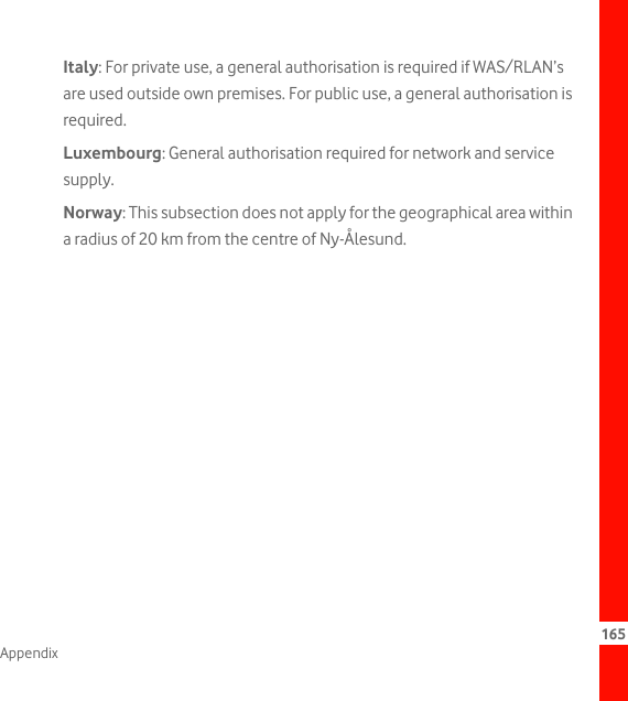 165AppendixItaly: For private use, a general authorisation is required if WAS/RLAN’s are used outside own premises. For public use, a general authorisation is required.Luxembourg: General authorisation required for network and service supply.Norway: This subsection does not apply for the geographical area within a radius of 20 km from the centre of Ny-Ålesund.