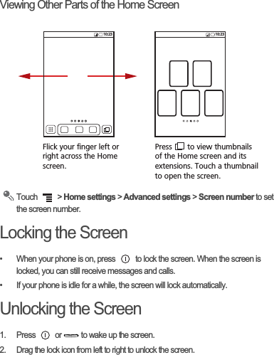 9LHZLQJ2WKHU3DUWVRIWKH+RPH6FUHHQ7RXFK !+RPHVHWWLQJV!$GYDQFHGVHWWLQJV!6FUHHQQXPEHUWRVHWWKHVFUHHQQXPEHU/RFNLQJWKH6FUHHQ :KHQ\RXUSKRQHLVRQSUHVV WRORFNWKHVFUHHQ:KHQWKHVFUHHQLVORFNHG\RXFDQVWLOOUHFHLYHPHVVDJHVDQGFDOOV ,I\RXUSKRQHLVLGOHIRUDZKLOHWKHVFUHHQZLOOORFNDXWRPDWLFDOO\8QORFNLQJWKH6FUHHQ 3UHVV RU WRZDNHXSWKHVFUHHQ &apos;UDJWKHORFNLFRQIURPOHIWWRULJKWWRXQORFNWKHVFUHHQFlick your finger left orright across the Home screen.Press       to view thumbnailsof the Home screen and its extensions. Touch a thumbnailto open the screen.10:23 10:23