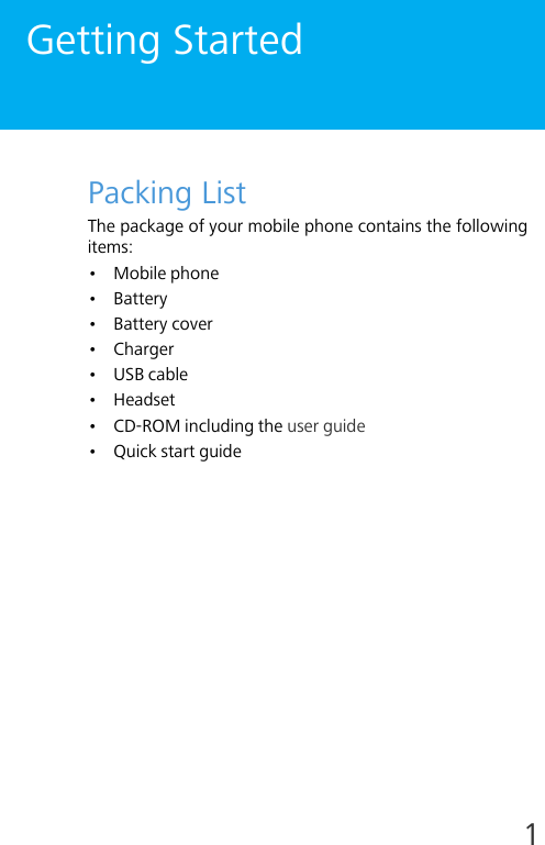 1Getting StartedPacking ListThe package of your mobile phone contains the following items:• Mobile phone• Battery• Battery cover•Charger•USB cable• Headset• CD-ROM including the user guide •Quick start guide