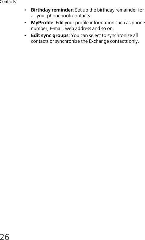 Contacts26•Birthday reminder: Set up the birthday remainder for all your phonebook contacts.•MyProfile: Edit your profile information such as phone number, E-mail, web address and so on.•Edit sync groups: You can select to synchronize all contacts or synchronize the Exchange contacts only.