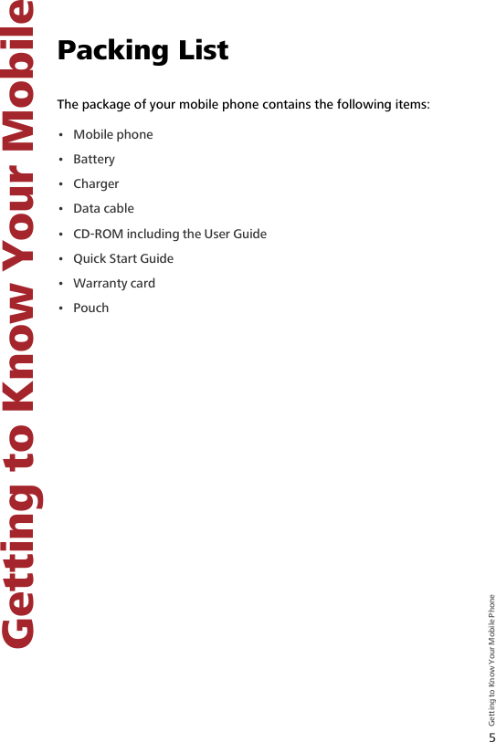 5Getting to Know Your Mobile    Getting to Know Your Mobile Phone3 Getting to Know Your Mobile PhonePacking ListThe package of your mobile phone contains the following items:• Mobile phone• Battery•Charger• Data cable• CD-ROM including the User Guide• Quick Start Guide• Warranty card•Pouch