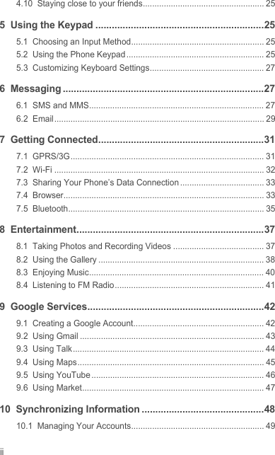 ii4.10  Staying close to your friends.................................................... 255  Using the Keypad ..............................................................255.1  Choosing an Input Method......................................................... 255.2  Using the Phone Keypad........................................................... 255.3  Customizing Keyboard Settings................................................. 276  Messaging ..........................................................................276.1  SMS and MMS........................................................................... 276.2  Email.......................................................................................... 297  Getting Connected.............................................................317.1  GPRS/3G................................................................................... 317.2  Wi-Fi .......................................................................................... 327.3  Sharing Your Phone’s Data Connection .................................... 337.4  Browser...................................................................................... 337.5  Bluetooth.................................................................................... 358  Entertainment.....................................................................378.1  Taking Photos and Recording Videos ....................................... 378.2  Using the Gallery ....................................................................... 388.3  Enjoying Music........................................................................... 408.4  Listening to FM Radio................................................................ 419  Google Services.................................................................429.1  Creating a Google Account........................................................ 429.2  Using Gmail ............................................................................... 439.3  Using Talk.................................................................................. 449.4  Using Maps................................................................................ 459.5  Using YouTube .......................................................................... 469.6  Using Market.............................................................................. 4710  Synchronizing Information .............................................4810.1  Managing Your Accounts......................................................... 49Draft