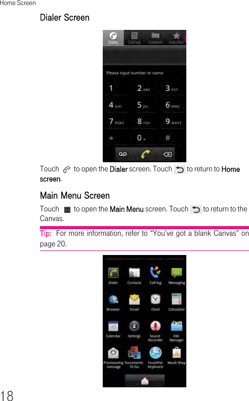 Home Screen18Dialer ScreenTouch   to open the Dialer screen. Touch   to return to Home screen.Main Menu ScreenTouch   to open the Main Menu screen. Touch   to return to the Canvas.Tip:  For more information, refer to “You’ve got a blank Canvas” on page 20.