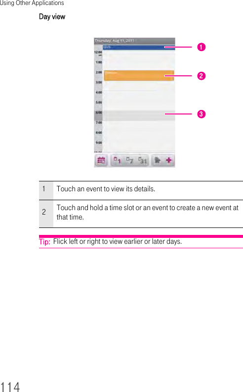 Using Other Applications114Day view Tip:  Flick left or right to view earlier or later days.1Touch an event to view its details.2Touch and hold a time slot or an event to create a new event at that time.213