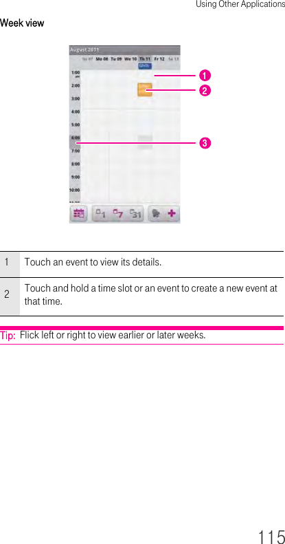 Using Other Applications115Week view Tip:  Flick left or right to view earlier or later weeks.1Touch an event to view its details.2Touch and hold a time slot or an event to create a new event at that time.123