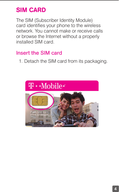 4SIM CARDThe SIM (Subscriber Identity Module) card identies your phone to the wireless network. You cannot make or receive calls or browse the Internet without a properly installed SIM card. Insert the SIM card1.  Detach the SIM card from its packaging. 