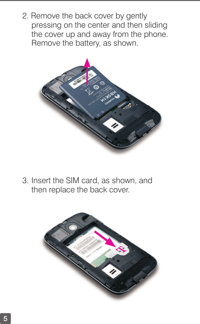 52. Remove the back cover by gently pressing on the center and then sliding the cover up and away from the phone. Remove the battery, as shown.3. Insert the SIM card, as shown, and then replace the back cover. 
