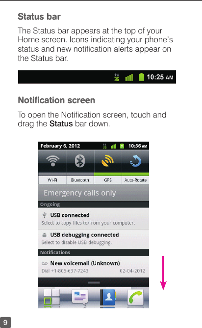 9Status barThe Status bar appears at the top of your Home screen. Icons indicating your phone’s status and new notication alerts appear on the Status bar. Notiﬁcation screen To open the Notication screen, touch and drag the Status bar down.
