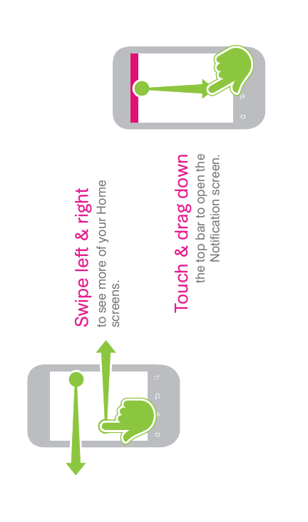 Swipe left &amp; rightto see more of your Home screens.Touch &amp; drag downthe top bar to open theNotiﬁ cation screen.