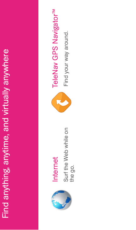 SearchFind anything, anytime, and virtually anywhereInternetSurf the Web while on the go.TeleNav GPS Navigator™Find your way around.