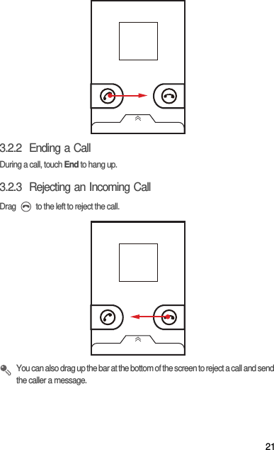 213.2.2  Ending a CallDuring a call, touch End to hang up.3.2.3  Rejecting an Incoming CallDrag   to the left to reject the call. You can also drag up the bar at the bottom of the screen to reject a call and send the caller a message.