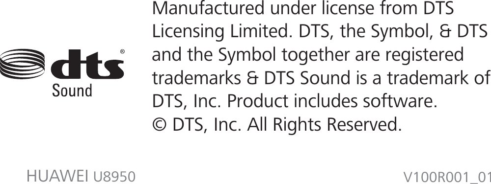 V100R001_01HUAWEI U8950Manufactured under license from DTS Licensing Limited. DTS, the Symbol, &amp; DTSand the Symbol together are registered trademarks &amp; DTS Sound is a trademark of DTS, Inc. Product includes software. © DTS, Inc. All Rights Reserved.