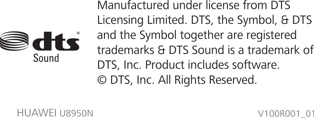 V100R001_01HUAWEI U8950NManufactured under license from DTS Licensing Limited. DTS, the Symbol, &amp; DTSand the Symbol together are registered trademarks &amp; DTS Sound is a trademark of DTS, Inc. Product includes software. © DTS, Inc. All Rights Reserved.