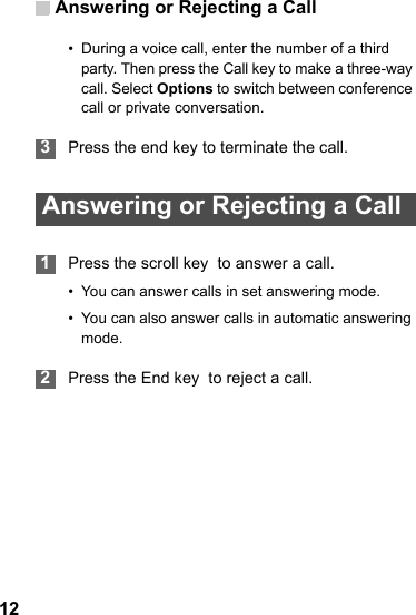 Answering or Rejecting a Call12• During a voice call, enter the number of a third party. Then press the Call key to make a three-way call. Select Options to switch between conference call or private conversation. 3Press the end key to terminate the call. Answering or Rejecting a Call 1Press the scroll key  to answer a call.• You can answer calls in set answering mode.• You can also answer calls in automatic answering mode. 2Press the End key  to reject a call.