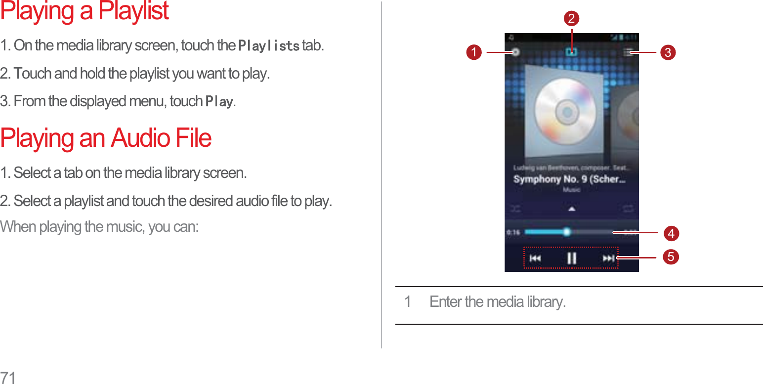 71Playing a Playlist1. On the media library screen, touch the 3OD\OLVWV tab.2. Touch and hold the playlist you want to play.3. From the displayed menu, touch 3OD\.Playing an Audio File1. Select a tab on the media library screen.2. Select a playlist and touch the desired audio file to play.When playing the music, you can:1 Enter the media library.31452