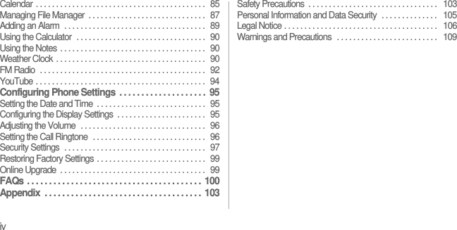 ivCalendar . . . . . . . . . . . . . . . . . . . . . . . . . . . . . . . . . . . . . . . . . .  85Managing File Manager  . . . . . . . . . . . . . . . . . . . . . . . . . . . . .  87Adding an Alarm  . . . . . . . . . . . . . . . . . . . . . . . . . . . . . . . . . . .  89Using the Calculator  . . . . . . . . . . . . . . . . . . . . . . . . . . . . . . . .  90Using the Notes . . . . . . . . . . . . . . . . . . . . . . . . . . . . . . . . . . . .  90Weather Clock . . . . . . . . . . . . . . . . . . . . . . . . . . . . . . . . . . . . .  90FM Radio  . . . . . . . . . . . . . . . . . . . . . . . . . . . . . . . . . . . . . . . . .  92YouTube . . . . . . . . . . . . . . . . . . . . . . . . . . . . . . . . . . . . . . . . . .  94Configuring Phone Settings  . . . . . . . . . . . . . . . . . . . .  95Setting the Date and Time  . . . . . . . . . . . . . . . . . . . . . . . . . . .  95Configuring the Display Settings  . . . . . . . . . . . . . . . . . . . . . .  95Adjusting the Volume  . . . . . . . . . . . . . . . . . . . . . . . . . . . . . . .  96Setting the Call Ringtone  . . . . . . . . . . . . . . . . . . . . . . . . . . . .  96Security Settings  . . . . . . . . . . . . . . . . . . . . . . . . . . . . . . . . . . .  97Restoring Factory Settings . . . . . . . . . . . . . . . . . . . . . . . . . . .  99Online Upgrade  . . . . . . . . . . . . . . . . . . . . . . . . . . . . . . . . . . . .  99FAQs . . . . . . . . . . . . . . . . . . . . . . . . . . . . . . . . . . . . . . . .  100Appendix  . . . . . . . . . . . . . . . . . . . . . . . . . . . . . . . . . . . .  103Safety Precautions  . . . . . . . . . . . . . . . . . . . . . . . . . . . . . . . .   103Personal Information and Data Security  . . . . . . . . . . . . . .   105Legal Notice . . . . . . . . . . . . . . . . . . . . . . . . . . . . . . . . . . . . . .   106Warnings and Precautions  . . . . . . . . . . . . . . . . . . . . . . . . .   109